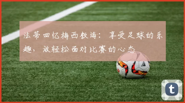 法蒂回忆梅西教诲：享受足球的乐趣，放轻松面对比赛的心态