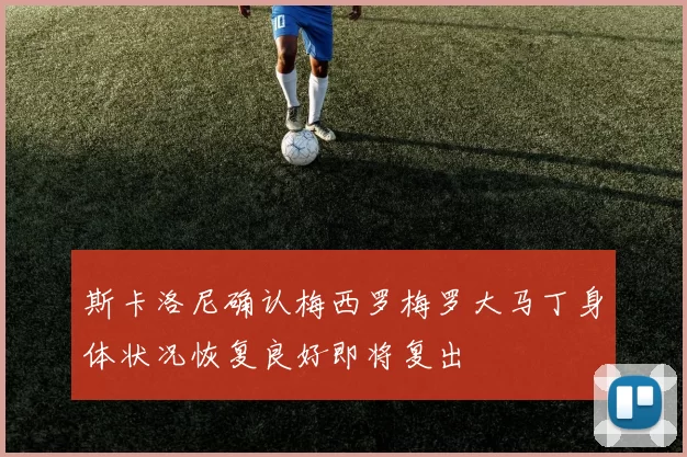 斯卡洛尼确认梅西罗梅罗大马丁身体状况恢复良好即将复出