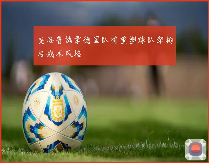 克洛普执掌德国队将重塑球队架构与战术风格