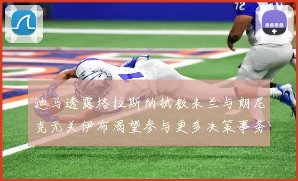 迪马透露格拉斯纳执教米兰与朗尼克无关伊布渴望参与更多决策事务