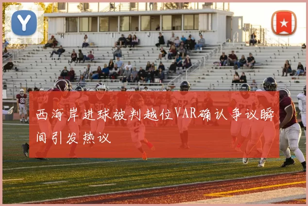 西海岸进球被判越位VAR确认争议瞬间引发热议