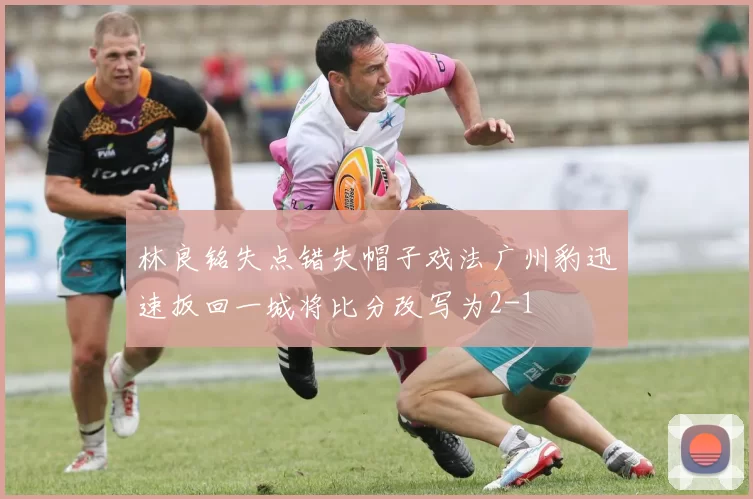林良铭失点错失帽子戏法广州豹迅速扳回一城将比分改写为2-1