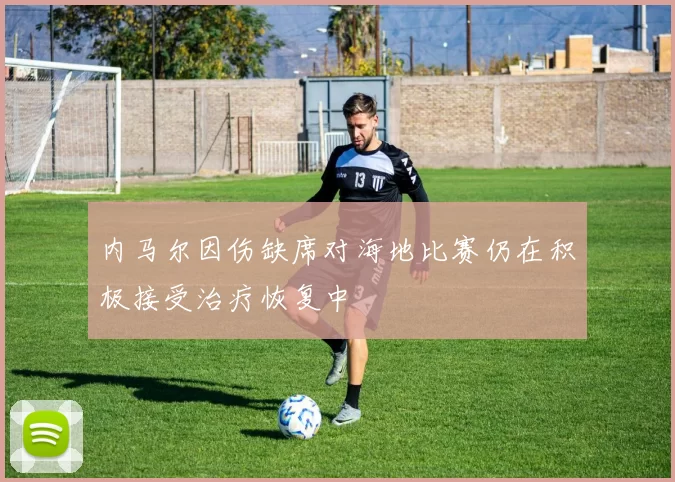 内马尔因伤缺席对海地比赛仍在积极接受治疗恢复中