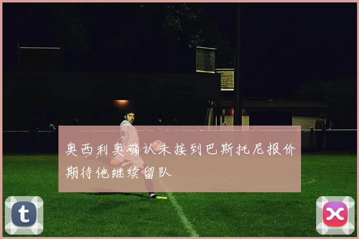 奥西利奥确认未接到巴斯托尼报价期待他继续留队
