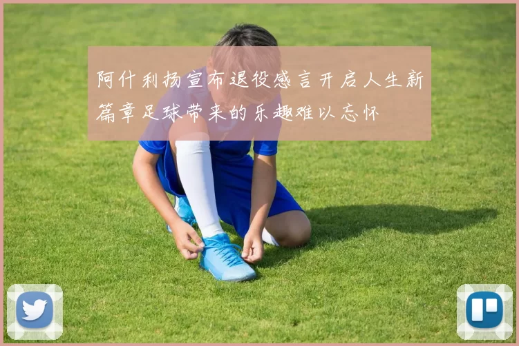 阿什利扬宣布退役感言开启人生新篇章足球带来的乐趣难以忘怀