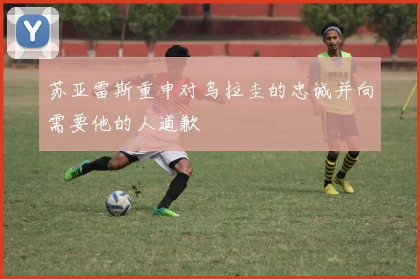 苏亚雷斯重申对乌拉圭的忠诚并向需要他的人道歉