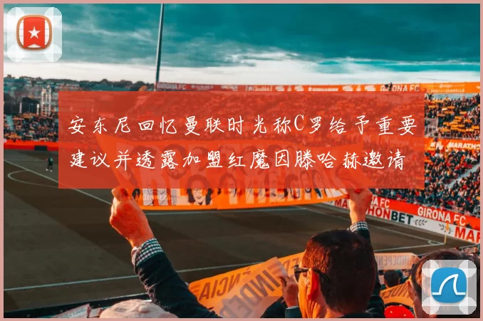 安东尼回忆曼联时光称C罗给予重要建议并透露加盟红魔因滕哈赫邀请