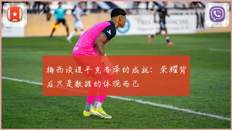 梅西谈追平克洛泽的成就：荣耀背后只是数据的体现而已
