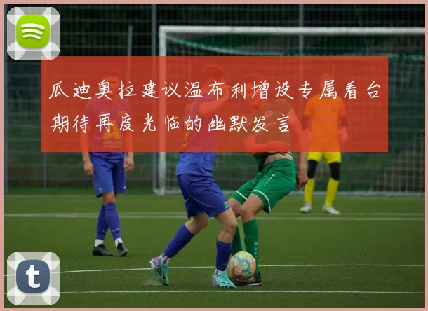 瓜迪奥拉建议温布利增设专属看台期待再度光临的幽默发言