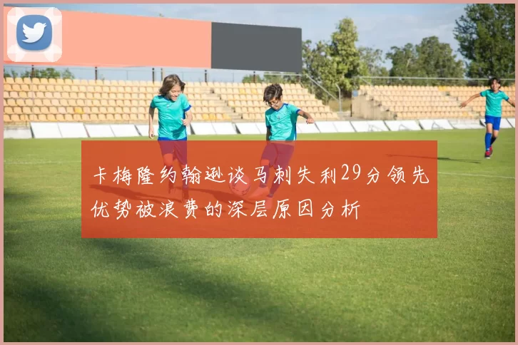 卡梅隆约翰逊谈马刺失利29分领先优势被浪费的深层原因分析