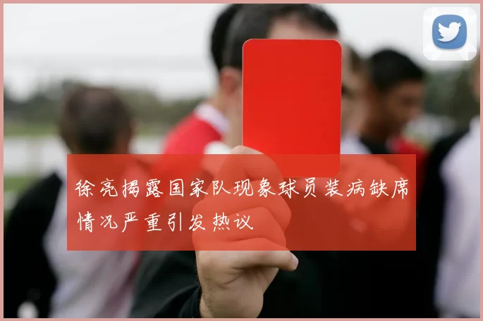 徐亮揭露国家队现象球员装病缺席情况严重引发热议