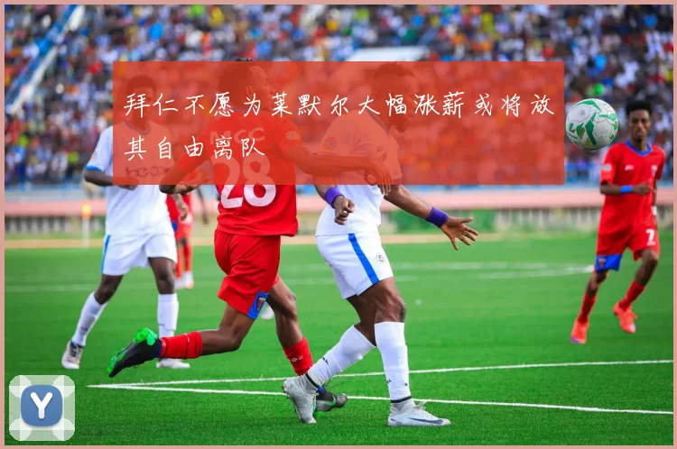 拜仁不愿为莱默尔大幅涨薪或将放其自由离队