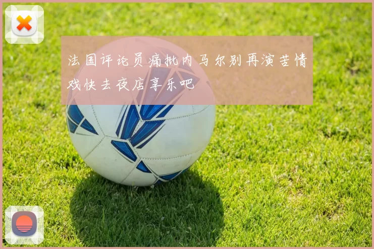 法国评论员痛批内马尔别再演苦情戏快去夜店享乐吧