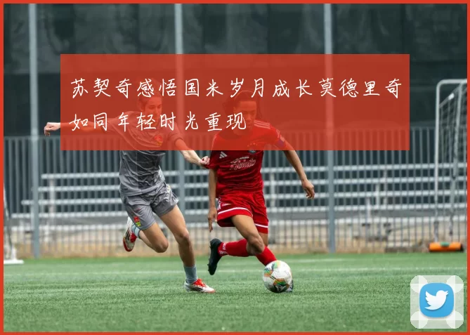 苏契奇感悟国米岁月成长莫德里奇如同年轻时光重现