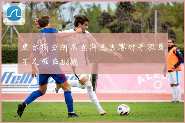 皮尔斯分析尼克斯总决赛对手深度不足面临挑战