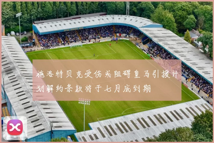 施洛特贝克受伤或阻碍皇马引援计划解约条款将于七月底到期