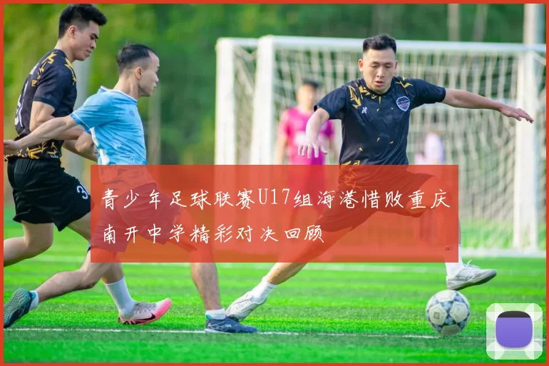青少年足球联赛U17组海港惜败重庆南开中学精彩对决回顾