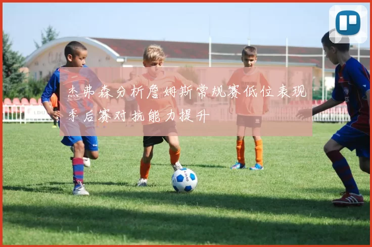 杰弗森分析詹姆斯常规赛低位表现季后赛对抗能力提升