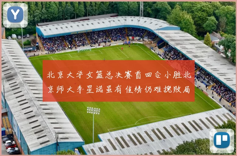 北京大学女篮总决赛首回合小胜北京师大李星诺虽有佳绩仍难挽败局