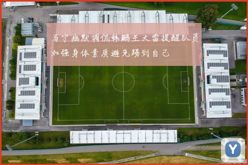 马宁幽默调侃韩鹏王大雷提醒队员加强身体素质避免踢到自己