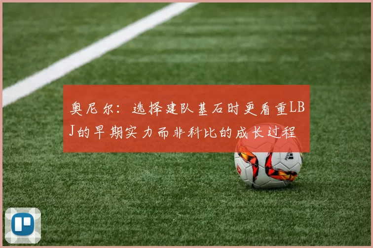 奥尼尔：选择建队基石时更看重LBJ的早期实力而非科比的成长过程