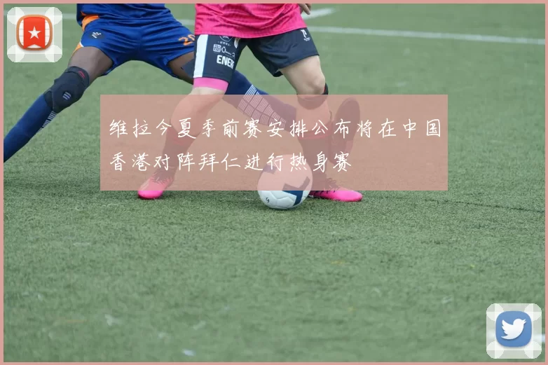 维拉今夏季前赛安排公布将在中国香港对阵拜仁进行热身赛