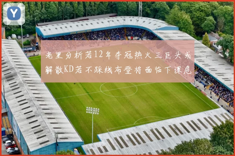 老里分析若12年夺冠热火三巨头或解散KD若不踩线布登将面临下课危机