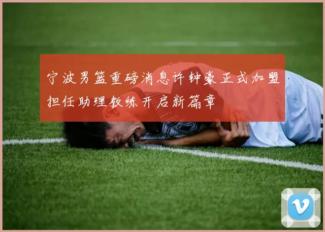 宁波男篮重磅消息许钟豪正式加盟担任助理教练开启新篇章