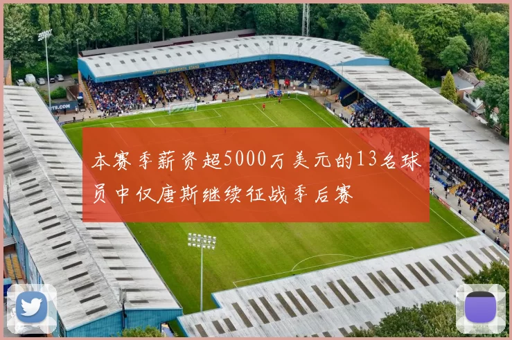 本赛季薪资超5000万美元的13名球员中仅唐斯继续征战季后赛